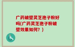 广药破壁灵芝孢子粉好吗(广药灵芝孢子粉破壁效果如何？)