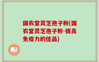 国农堂灵芝孢子粉(国农堂灵芝孢子粉-提高免疫力的佳品)