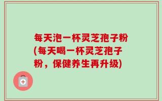 每天泡一杯灵芝孢子粉(每天喝一杯灵芝孢子粉，保健养生再升级)