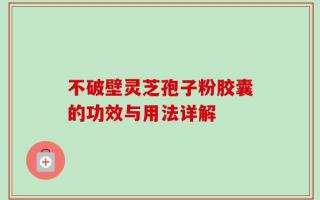 不破壁灵芝孢子粉胶囊的功效与用法详解