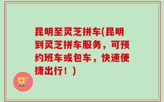 昆明至灵芝拼车(昆明到灵芝拼车服务，可预约班车或包车，快速便捷出行！)