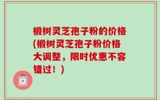 椴树灵芝孢子粉的价格(椴树灵芝孢子粉价格大调整，限时优惠不容错过！)