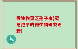 微生物灵芝孢子虫(灵芝孢子的微生物研究更新)