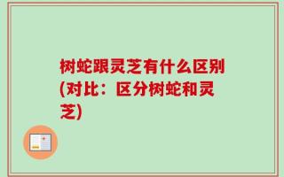 树蛇跟灵芝有什么区别(对比：区分树蛇和灵芝)