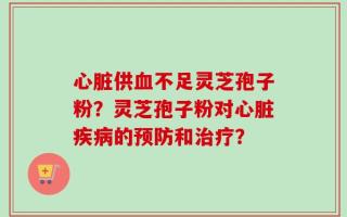 心脏供血不足灵芝孢子粉？灵芝孢子粉对心脏疾病的预防和治疗？
