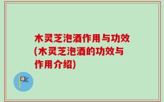 木灵芝泡酒作用与功效(木灵芝泡酒的功效与作用介绍)