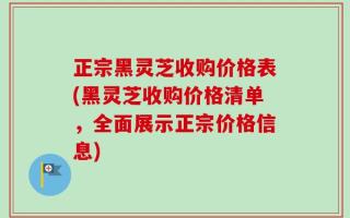 正宗黑灵芝收购价格表(黑灵芝收购价格清单，全面展示正宗价格信息)