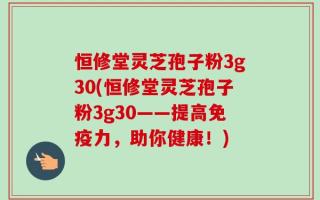 恒修堂灵芝孢子粉3g30(恒修堂灵芝孢子粉3g30——提高免疫力，助你健康！)
