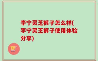 李宁灵芝裤子怎么样(李宁灵芝裤子使用体验分享)