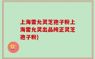 上海雷允灵芝孢子粉上海雷允灵出品纯正灵芝孢子粉)