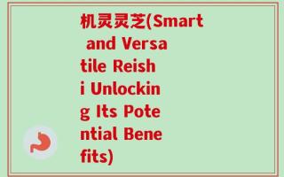 机灵灵芝(Smart and Versatile Reishi Unlocking Its Potential Benefits)