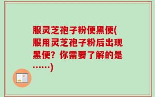 服灵芝孢子粉便黑便(服用灵芝孢子粉后出现黑便？你需要了解的是……)