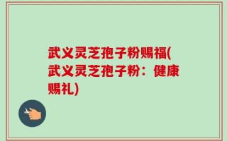 武义灵芝孢子粉赐福(武义灵芝孢子粉：健康赐礼)