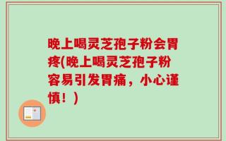 晚上喝灵芝孢子粉会胃疼(晚上喝灵芝孢子粉容易引发胃痛，小心谨慎！)
