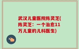 武汉儿童医院陈灵芝(陈灵芝：一个治愈11万儿童的儿科医生)