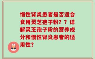 慢性肾炎患者是否适合食用灵芝孢子粉？？详解灵芝孢子粉的营养成分和慢性肾炎患者的适用性？