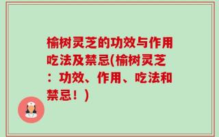 榆树灵芝的功效与作用吃法及禁忌(榆树灵芝：功效、作用、吃法和禁忌！)