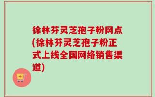 徐林芬灵芝孢子粉网点(徐林芬灵芝孢子粉正式上线全国网络销售渠道)