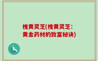槐黄灵芝(槐黄灵芝：黄金药材的致富秘诀)