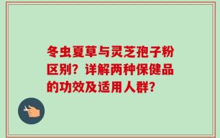 冬虫夏草与灵芝孢子粉区别？详解两种保健品的功效及适用人群？