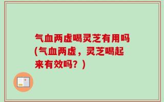 气血两虚喝灵芝有用吗(气血两虚，灵芝喝起来有效吗？)