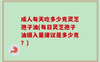 成人每天吃多少克灵芝孢子油(每日灵芝孢子油摄入量建议是多少克？)