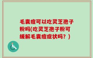毛囊痘可以吃灵芝孢子粉吗(吃灵芝孢子粉可缓解毛囊痘症状吗？)