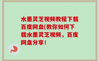 水墨灵芝视频教程下载百度网盘(教你如何下载水墨灵芝视频，百度网盘分享！
