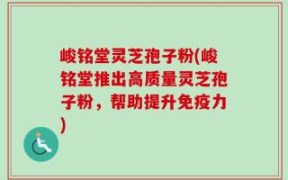 峻铭堂灵芝孢子粉(峻铭堂推出高质量灵芝孢子粉，帮助提升免疫力)