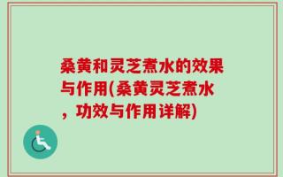 桑黄和灵芝煮水的效果与作用(桑黄灵芝煮水，功效与作用详解)
