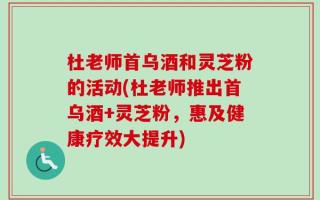 杜老师首乌酒和灵芝粉的活动(杜老师推出首乌酒+灵芝粉，惠及健康疗效大提升)