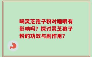 喝灵芝孢子粉对睡眠有影响吗？探讨灵芝孢子粉的功效与副作用？