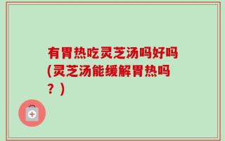 有胃热吃灵芝汤吗好吗(灵芝汤能缓解胃热吗？)