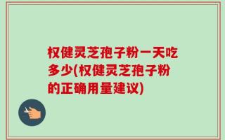 权健灵芝孢子粉一天吃多少(权健灵芝孢子粉的正确用量建议)