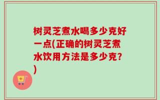 树灵芝煮水喝多少克好一点(正确的树灵芝煮水饮用方法是多少克？)