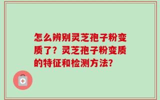 怎么辨别灵芝孢子粉变质了？灵芝孢子粉变质的特征和检测方法？