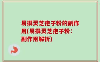 易撰灵芝孢子粉的副作用(易撰灵芝孢子粉：副作用解析)