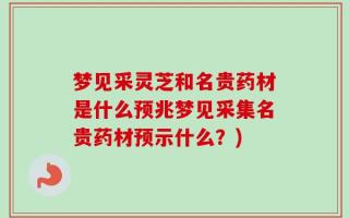 梦见采灵芝和名贵药材是什么预兆梦见采集名贵药材预示什么？)