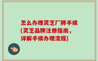 怎么办理灵芝厂牌手续(灵芝品牌注册指南，详解手续办理流程)