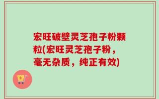 宏旺破壁灵芝孢子粉颗粒(宏旺灵芝孢子粉，毫无杂质，纯正有效)