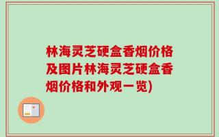林海灵芝硬盒香烟价格及图片林海灵芝硬盒香烟价格和外观一览)