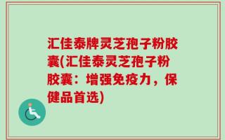 汇佳泰牌灵芝孢子粉胶囊(汇佳泰灵芝孢子粉胶囊：增强免疫力，保健品首选)