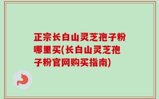 正宗长白山灵芝孢子粉哪里买(长白山灵芝孢子粉官网购买指南)