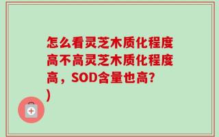 怎么看灵芝木质化程度高不高灵芝木质化程度高，SOD含量也高？)