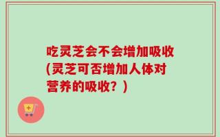 吃灵芝会不会增加吸收(灵芝可否增加人体对营养的吸收？)
