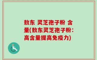 敖东 灵芝孢子粉 含量(敖东灵芝孢子粉：高含量提高免疫力)