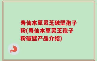 寿仙本草灵芝破壁孢子粉(寿仙本草灵芝孢子粉破壁产品介绍)