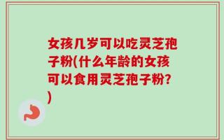 女孩几岁可以吃灵芝孢子粉(什么年龄的女孩可以食用灵芝孢子粉？)