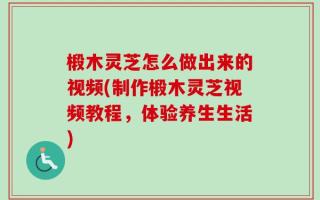椴木灵芝怎么做出来的视频(制作椴木灵芝视频教程，体验养生生活)