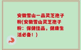 安徽雪山一品灵芝孢子粉(安徽雪山灵芝孢子粉：保健佳品，健康生活必备！)